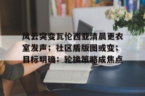 开云体育下载-风云突变瓦伦西亚清晨更衣室发声；社区盾版图或变；目标明确；轮换策略成焦点的简单介绍-开云体育下载